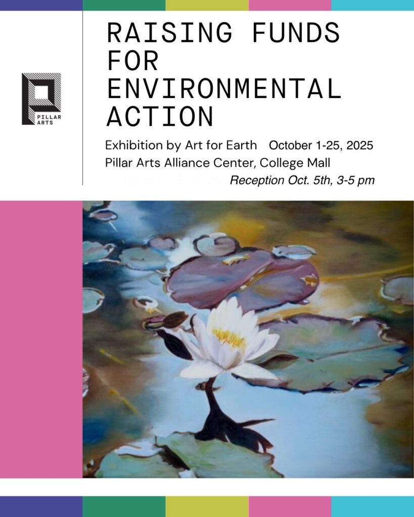Flyer for event. Includes text on a white background, with a stylized painting of a lilypad and flower. Text reads: Raising funds for environmental action. Exhibition by Art for Earth. October 1-25, 2025. Pillar Arts Alliance Center, College Mall. Reception on October 5th from 3-5pm.